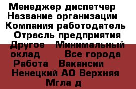 Менеджер-диспетчер › Название организации ­ Компания-работодатель › Отрасль предприятия ­ Другое › Минимальный оклад ­ 1 - Все города Работа » Вакансии   . Ненецкий АО,Верхняя Мгла д.